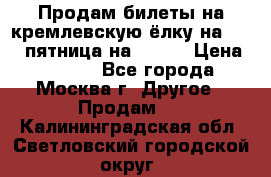 Продам билеты на кремлевскую ёлку на 29.12 пятница на 10.00 › Цена ­ 5 000 - Все города, Москва г. Другое » Продам   . Калининградская обл.,Светловский городской округ 